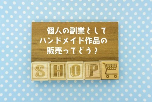 個人ショップがきっかけ。副業でハンドメイドショップを立ち上げる時にクリアしておきたい問題点