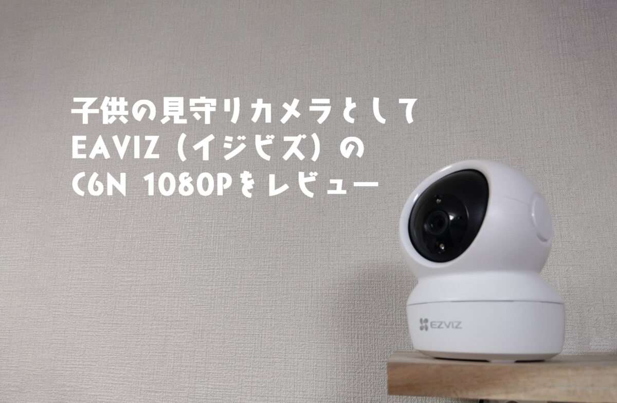 子供の見守りカメラとしてEZVIZ（イジビス）C6N導入。購入する前の参考レビュー
